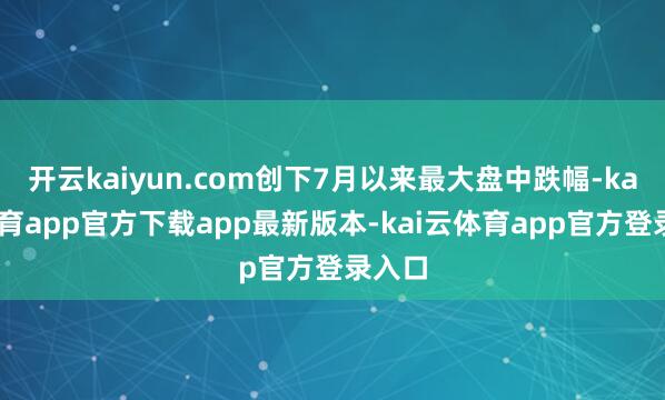 开云kaiyun.com创下7月以来最大盘中跌幅-kai云体育app官方下载app最新版本-kai云体育app官方登录入口