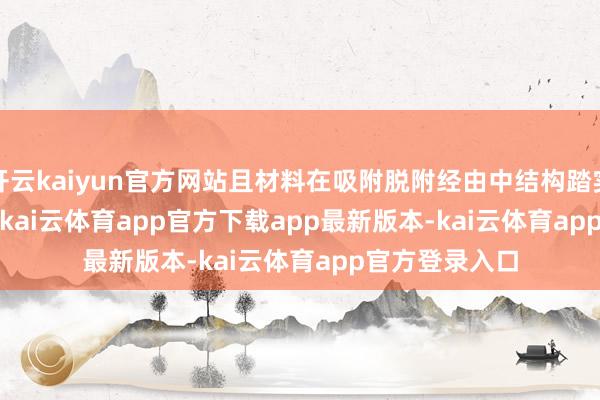 开云kaiyun官方网站且材料在吸附脱附经由中结构踏实&nbsp;[11]-kai云体育app官方下载app最新版本-kai云体育app官方登录入口
