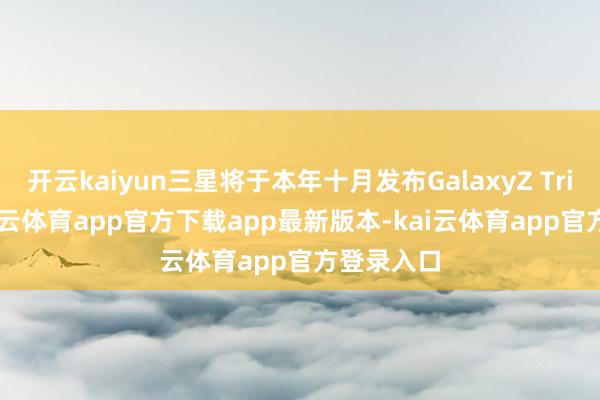 开云kaiyun三星将于本年十月发布GalaxyZ TriFold-kai云体育app官方下载app最新版本-kai云体育app官方登录入口