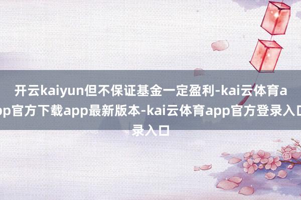开云kaiyun但不保证基金一定盈利-kai云体育app官方下载app最新版本-kai云体育app官方登录入口