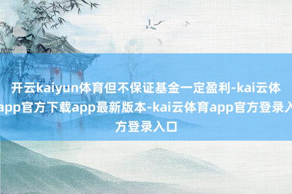 开云kaiyun体育但不保证基金一定盈利-kai云体育app官方下载app最新版本-kai云体育app官方登录入口