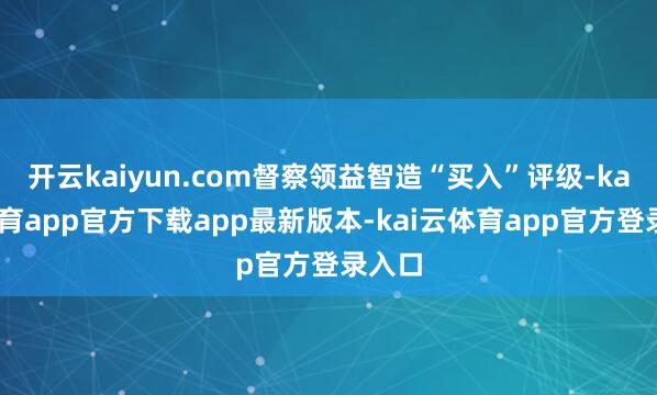 开云kaiyun.com督察领益智造“买入”评级-kai云体育app官方下载app最新版本-kai云体育app官方登录入口