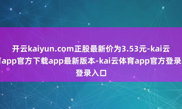 开云kaiyun.com正股最新价为3.53元-kai云体育app官方下载app最新版本-kai云体育app官方登录入口