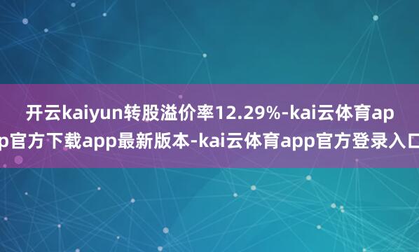 开云kaiyun转股溢价率12.29%-kai云体育app官方下载app最新版本-kai云体育app官方登录入口