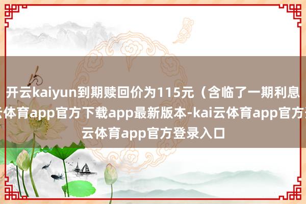 开云kaiyun到期赎回价为115元（含临了一期利息）-kai云体育app官方下载app最新版本-kai云体育app官方登录入口