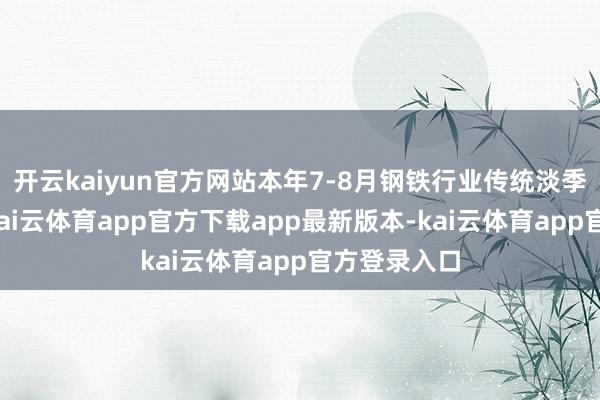 开云kaiyun官方网站本年7-8月钢铁行业传统淡季特征显着-kai云体育app官方下载app最新版本-kai云体育app官方登录入口
