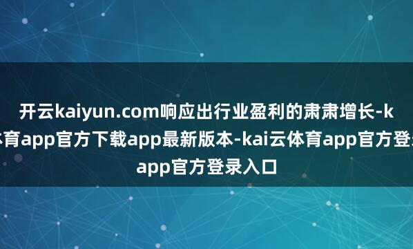 开云kaiyun.com响应出行业盈利的肃肃增长-kai云体育app官方下载app最新版本-kai云体育app官方登录入口