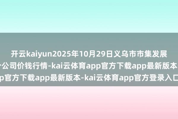 开云kaiyun2025年10月29日义乌市市集发展集团有限公司农批处置分公司价钱行情-kai云体育app官方下载app最新版本-kai云体育app官方登录入口