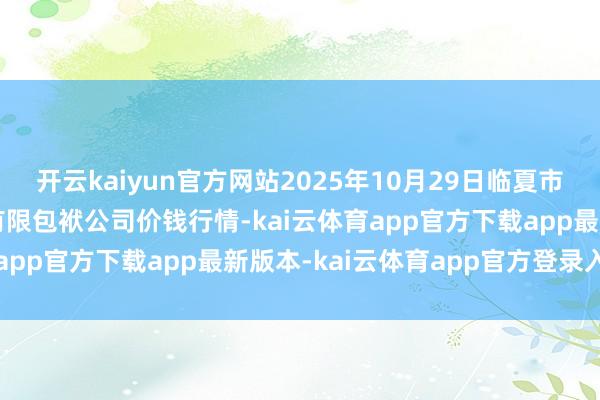开云kaiyun官方网站2025年10月29日临夏市富临农副居品批发市集有限包袱公司价钱行情-kai云体育app官方下载app最新版本-kai云体育app官方登录入口