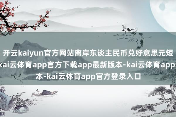 开云kaiyun官方网站离岸东谈主民币兑好意思元短线小幅走低-kai云体育app官方下载app最新版本-kai云体育app官方登录入口