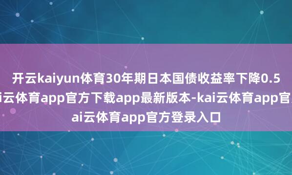 开云kaiyun体育30年期日本国债收益率下降0.5个基点-kai云体育app官方下载app最新版本-kai云体育app官方登录入口