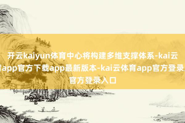 开云kaiyun体育中心将构建多维支撑体系-kai云体育app官方下载app最新版本-kai云体育app官方登录入口