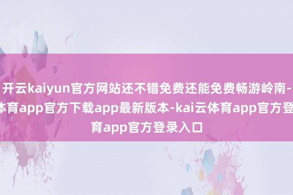 开云kaiyun官方网站还不错免费还能免费畅游岭南-kai云体育app官方下载app最新版本-kai云体育app官方登录入口