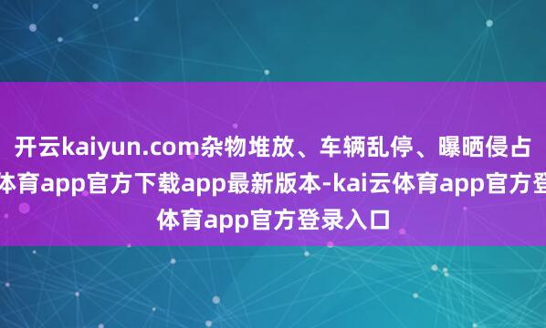 开云kaiyun.com杂物堆放、车辆乱停、曝晒侵占-kai云体育app官方下载app最新版本-kai云体育app官方登录入口