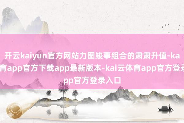 开云kaiyun官方网站力图竣事组合的肃肃升值-kai云体育app官方下载app最新版本-kai云体育app官方登录入口