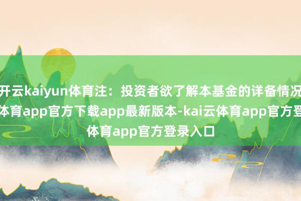开云kaiyun体育注：投资者欲了解本基金的详备情况-kai云体育app官方下载app最新版本-kai云体育app官方登录入口
