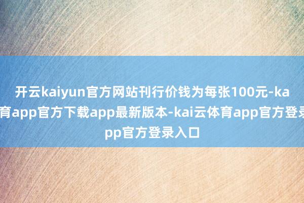 开云kaiyun官方网站刊行价钱为每张100元-kai云体育app官方下载app最新版本-kai云体育app官方登录入口