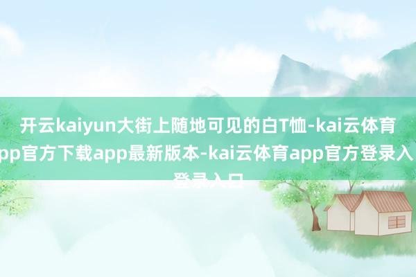 开云kaiyun大街上随地可见的白T恤-kai云体育app官方下载app最新版本-kai云体育app官方登录入口