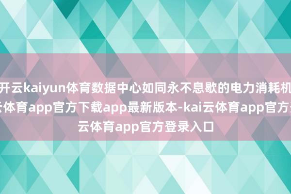 开云kaiyun体育数据中心如同永不息歇的电力消耗机器-kai云体育app官方下载app最新版本-kai云体育app官方登录入口