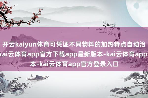 开云kaiyun体育可凭证不同物料的加热特点自动治疗输出功率-kai云体育app官方下载app最新版本-kai云体育app官方登录入口