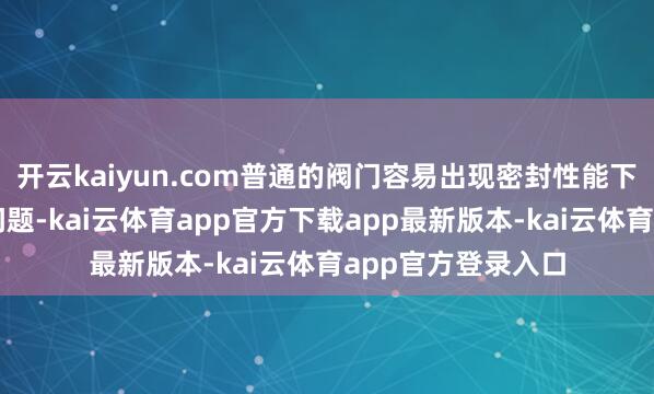 开云kaiyun.com普通的阀门容易出现密封性能下落、材料变脆等问题-kai云体育app官方下载app最新版本-kai云体育app官方登录入口