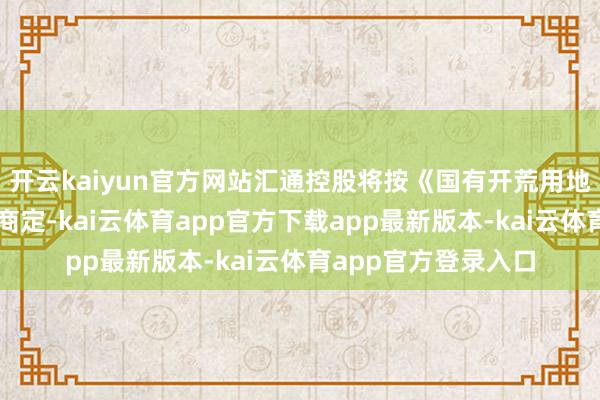 开云kaiyun官方网站汇通控股将按《国有开荒用地使用权出让条约》商定-kai云体育app官方下载app最新版本-kai云体育app官方登录入口