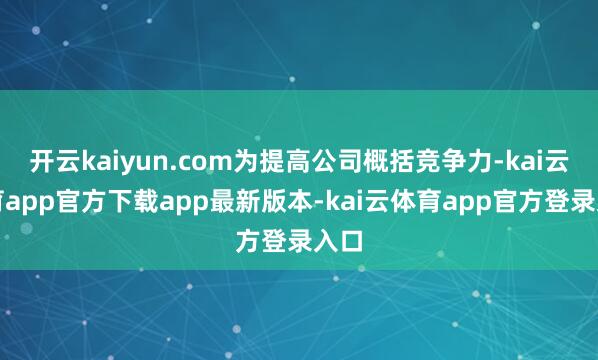 开云kaiyun.com为提高公司概括竞争力-kai云体育app官方下载app最新版本-kai云体育app官方登录入口