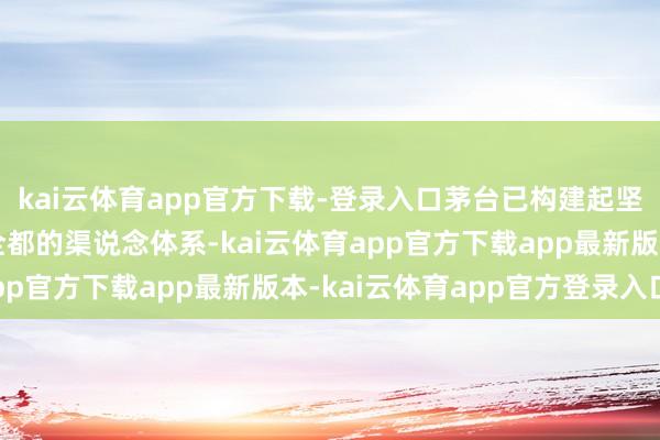kai云体育app官方下载-登录入口茅台已构建起坚实的品牌壁垒与韧性全都的渠说念体系-kai云体育app官方下载app最新版本-kai云体育app官方登录入口