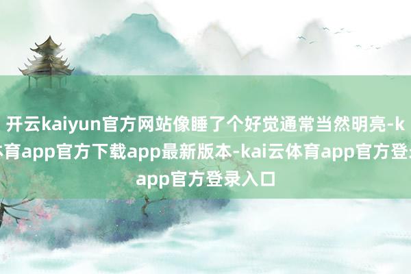 开云kaiyun官方网站像睡了个好觉通常当然明亮-kai云体育app官方下载app最新版本-kai云体育app官方登录入口