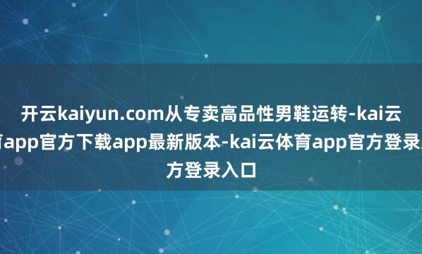 开云kaiyun.com从专卖高品性男鞋运转-kai云体育app官方下载app最新版本-kai云体育app官方登录入口