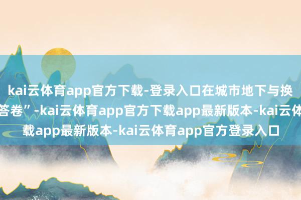 kai云体育app官方下载-登录入口在城市地下与换热站内书写的“柔顺答卷”-kai云体育app官方下载app最新版本-kai云体育app官方登录入口