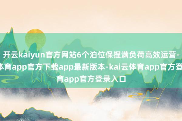 开云kaiyun官方网站6个泊位保捏满负荷高效运营-kai云体育app官方下载app最新版本-kai云体育app官方登录入口