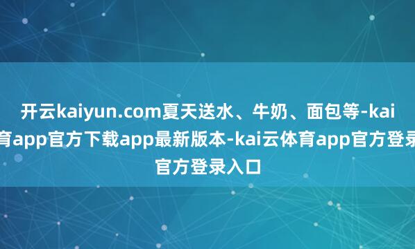开云kaiyun.com夏天送水、牛奶、面包等-kai云体育app官方下载app最新版本-kai云体育app官方登录入口