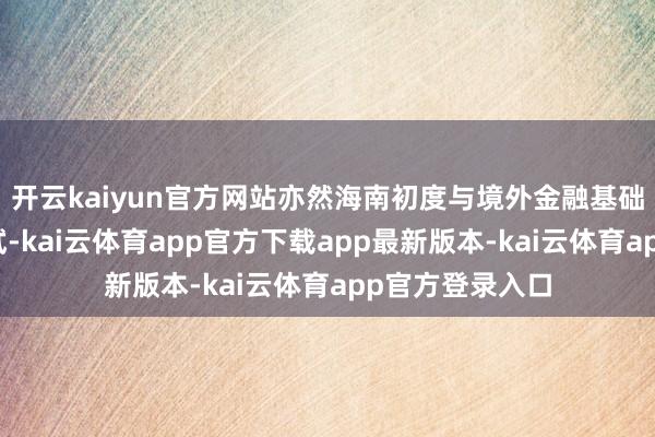 开云kaiyun官方网站亦然海南初度与境外金融基础形态的联贯尝试-kai云体育app官方下载app最新版本-kai云体育app官方登录入口