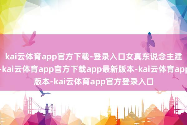 kai云体育app官方下载-登录入口女真东说念主建立的金国崛起-kai云体育app官方下载app最新版本-kai云体育app官方登录入口