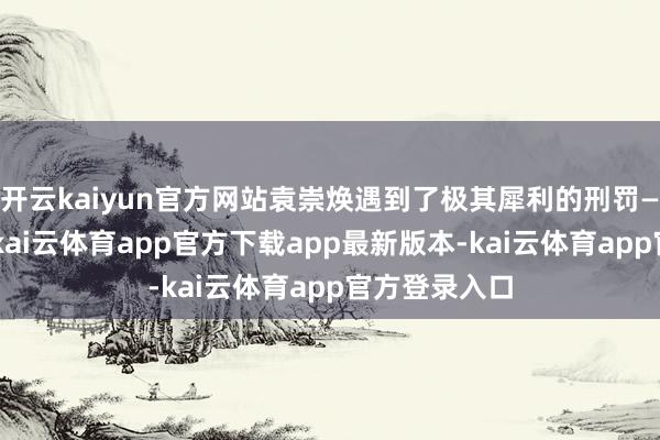 开云kaiyun官方网站袁崇焕遇到了极其犀利的刑罚——剥皮分食-kai云体育app官方下载app最新版本-kai云体育app官方登录入口