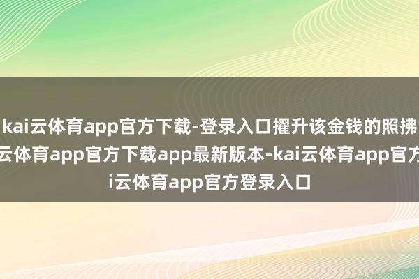 kai云体育app官方下载-登录入口擢升该金钱的照拂效果-kai云体育app官方下载app最新版本-kai云体育app官方登录入口