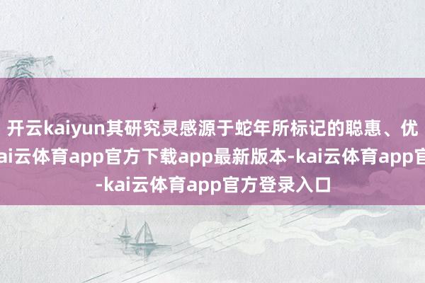 开云kaiyun其研究灵感源于蛇年所标记的聪惠、优雅与转换-kai云体育app官方下载app最新版本-kai云体育app官方登录入口