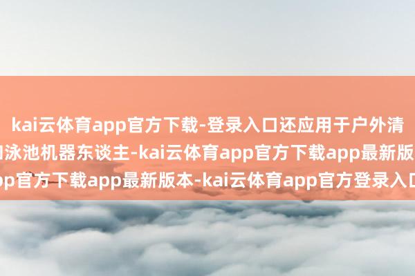 kai云体育app官方下载-登录入口还应用于户外清洁的割草机器东谈主和泳池机器东谈主-kai云体育app官方下载app最新版本-kai云体育app官方登录入口