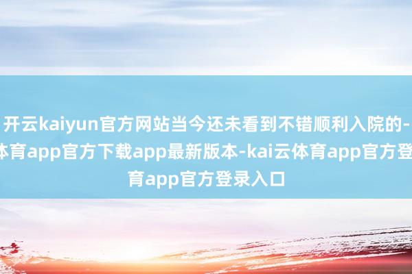 开云kaiyun官方网站当今还未看到不错顺利入院的-kai云体育app官方下载app最新版本-kai云体育app官方登录入口