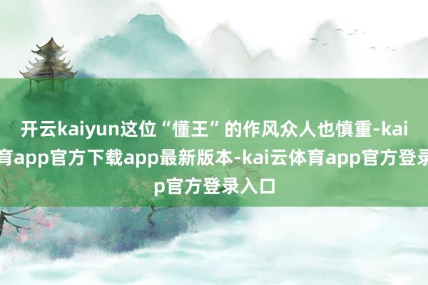 开云kaiyun这位“懂王”的作风众人也慎重-kai云体育app官方下载app最新版本-kai云体育app官方登录入口