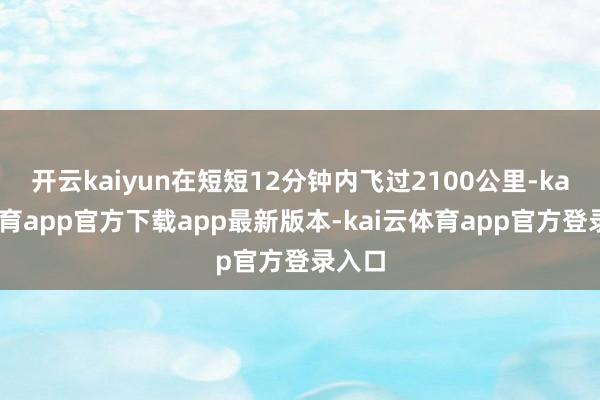 开云kaiyun在短短12分钟内飞过2100公里-kai云体育app官方下载app最新版本-kai云体育app官方登录入口
