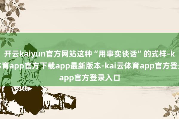 开云kaiyun官方网站这种“用事实谈话”的式样-kai云体育app官方下载app最新版本-kai云体育app官方登录入口