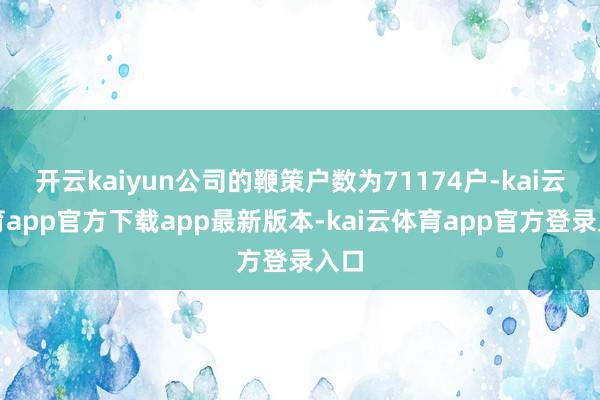开云kaiyun公司的鞭策户数为71174户-kai云体育app官方下载app最新版本-kai云体育app官方登录入口