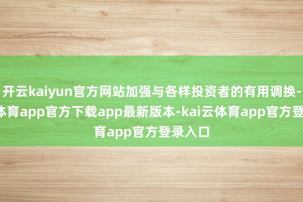 开云kaiyun官方网站加强与各样投资者的有用调换-kai云体育app官方下载app最新版本-kai云体育app官方登录入口