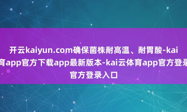 开云kaiyun.com确保菌株耐高温、耐胃酸-kai云体育app官方下载app最新版本-kai云体育app官方登录入口
