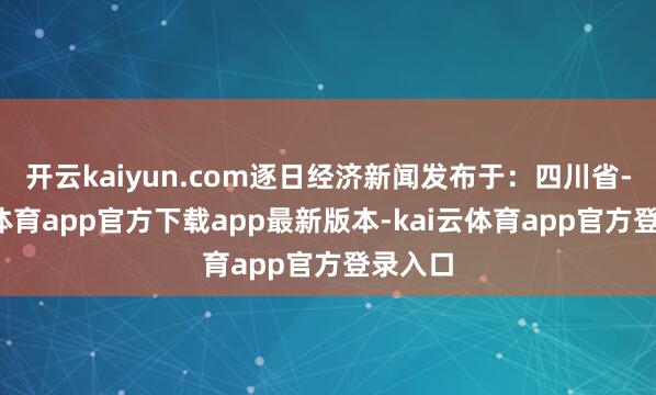 开云kaiyun.com逐日经济新闻发布于：四川省-kai云体育app官方下载app最新版本-kai云体育app官方登录入口