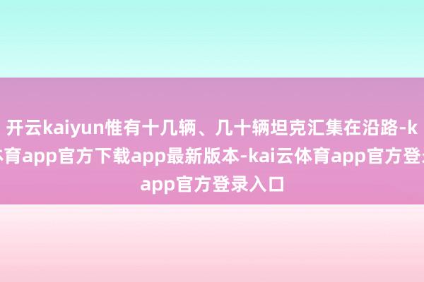 开云kaiyun惟有十几辆、几十辆坦克汇集在沿路-kai云体育app官方下载app最新版本-kai云体育app官方登录入口
