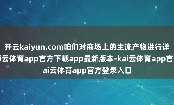 开云kaiyun.com咱们对商场上的主流产物进行详细分析-kai云体育app官方下载app最新版本-kai云体育app官方登录入口