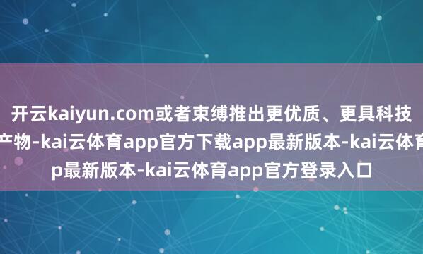 开云kaiyun.com或者束缚推出更优质、更具科技含量的艾草深加工产物-kai云体育app官方下载app最新版本-kai云体育app官方登录入口
